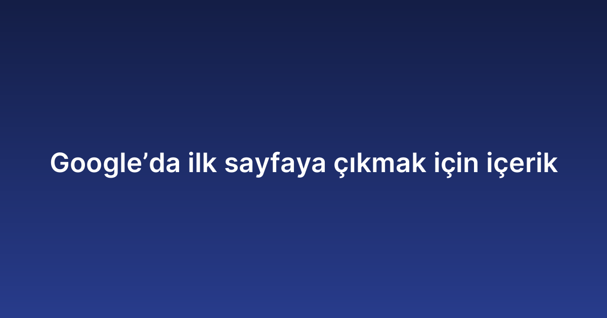Google’da ilk sayfaya çıkmak için içerik