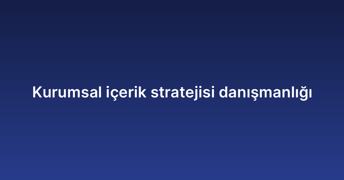 Kurumsal içerik stratejisi danışmanlığı