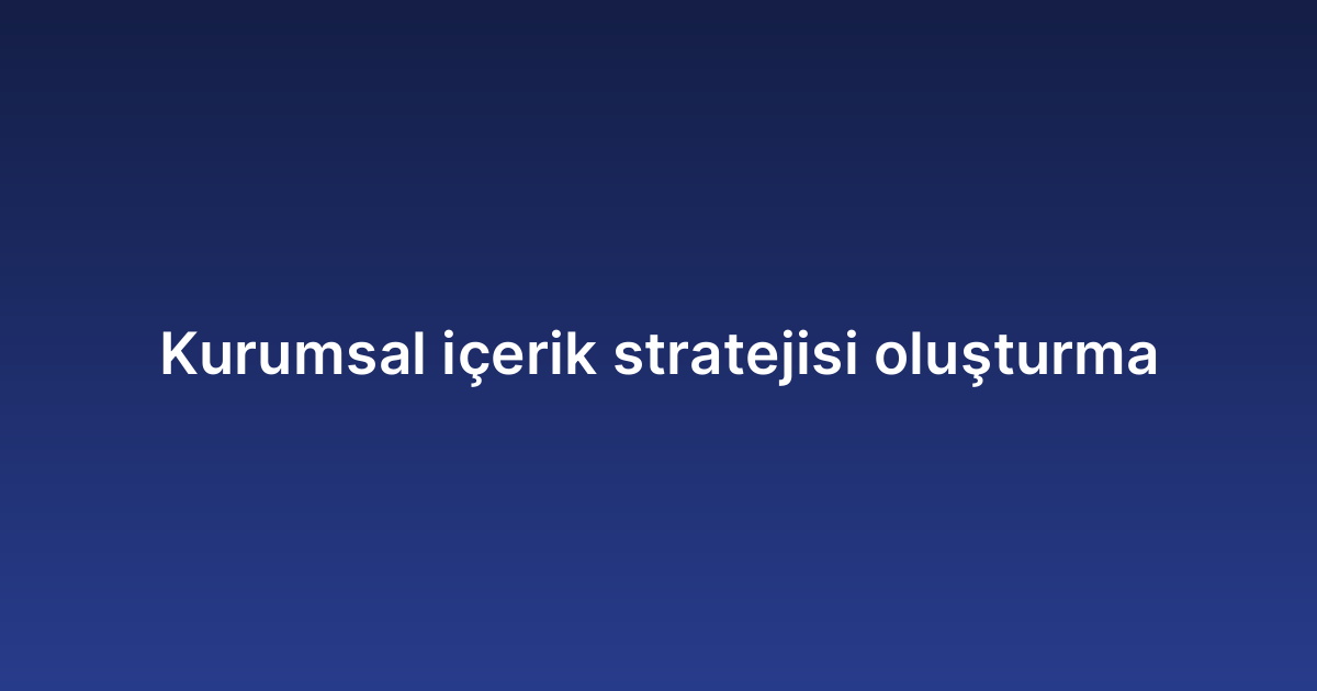 Kurumsal içerik stratejisi oluşturma
