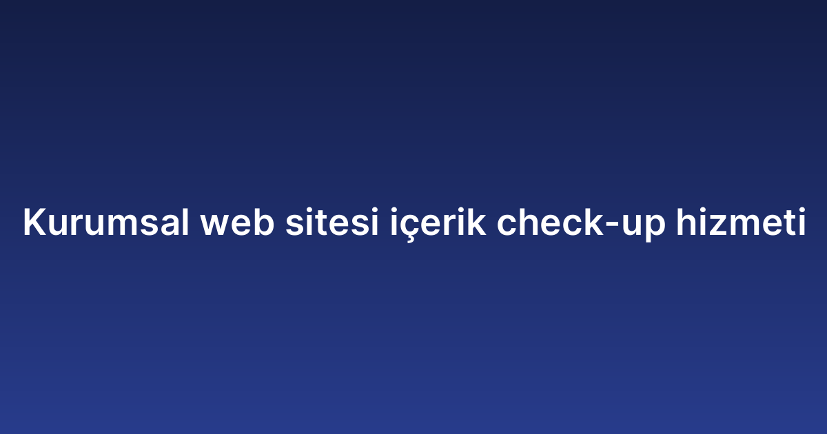 Kurumsal web sitesi içerik check-up hizmeti