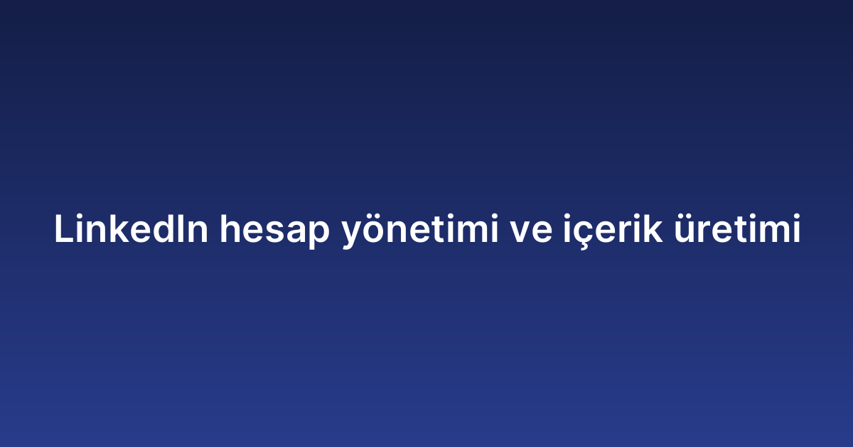 LinkedIn hesap yönetimi ve içerik üretimi