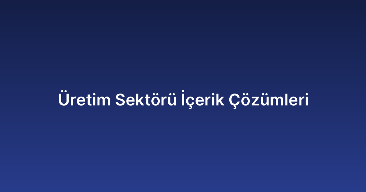 Üretim Sektörü İçerik Çözümleri