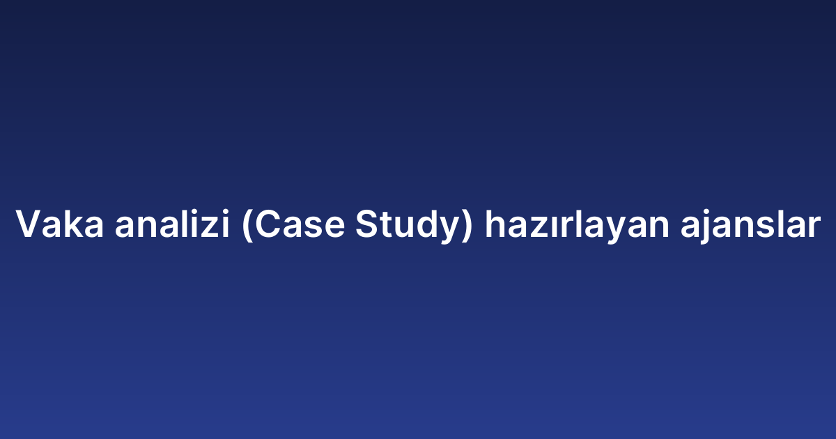 Vaka analizi (Case Study) hazırlayan ajanslar