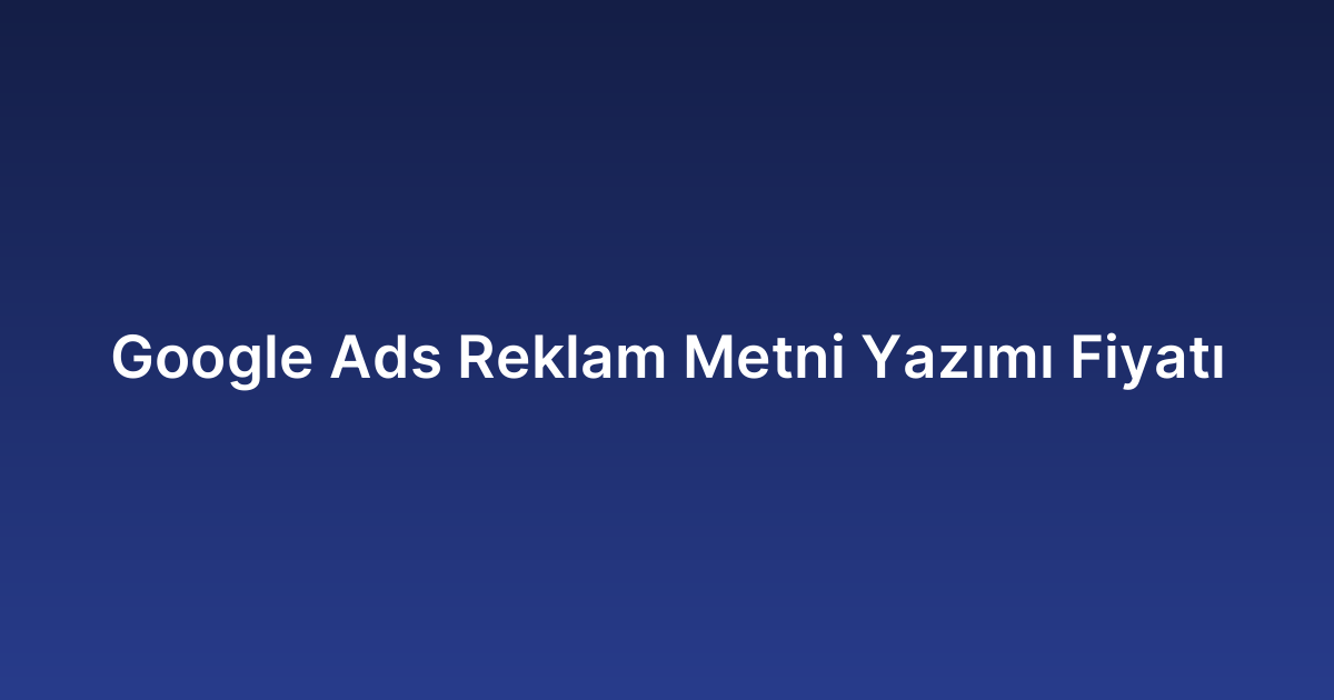 Google Ads Reklam Metni Yazımı Fiyatı