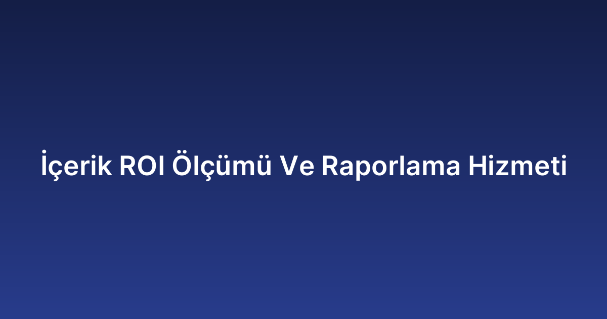 İçerik ROI Ölçümü Ve Raporlama Hizmeti