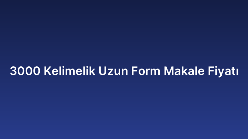 3000 Kelimelik Uzun Form Makale Fiyatı