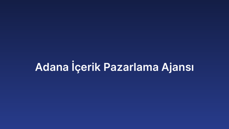 Adana İçerik Pazarlama Ajansı