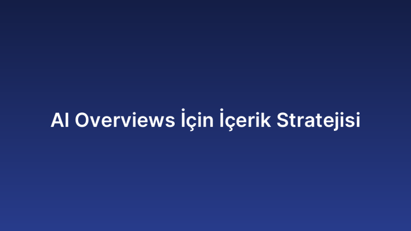 AI Overviews İçin İçerik Stratejisi