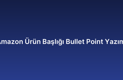 Amazon Ürün Başlığı Bullet Point Yazımı