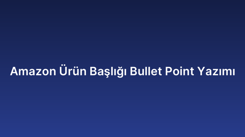 Amazon Ürün Başlığı Bullet Point Yazımı