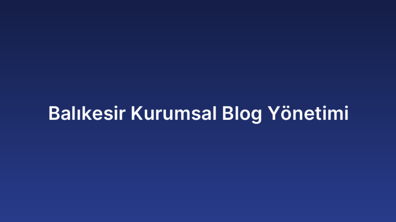 Balıkesir Kurumsal Blog Yönetimi