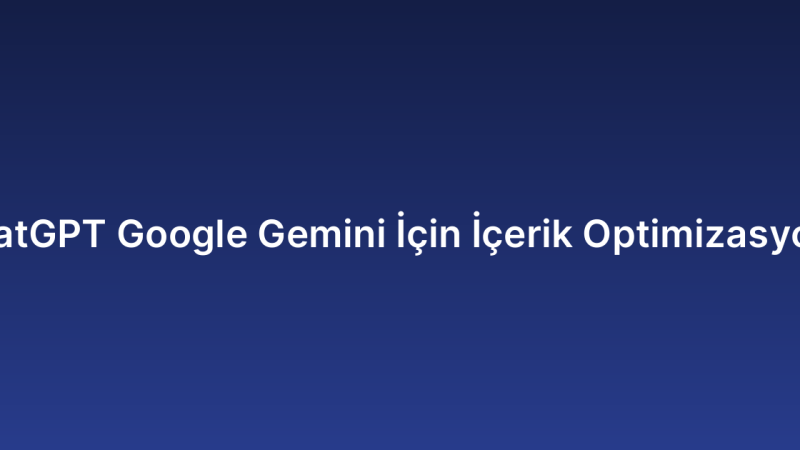 ChatGPT Google Gemini İçin İçerik Optimizasyonu