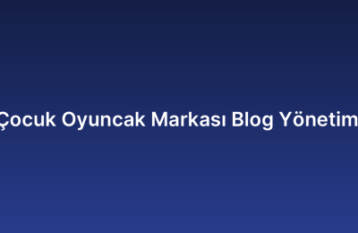Çocuk Oyuncak Markası Blog Yönetimi