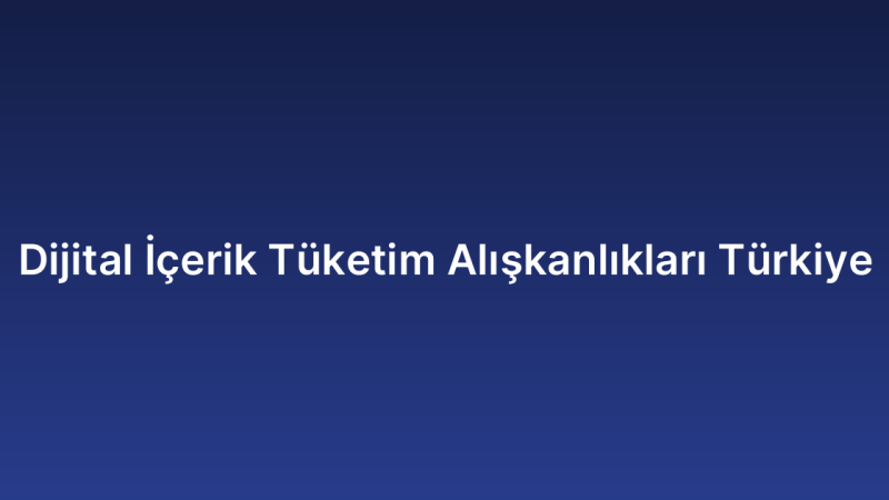 Dijital İçerik Tüketim Alışkanlıkları Türkiye