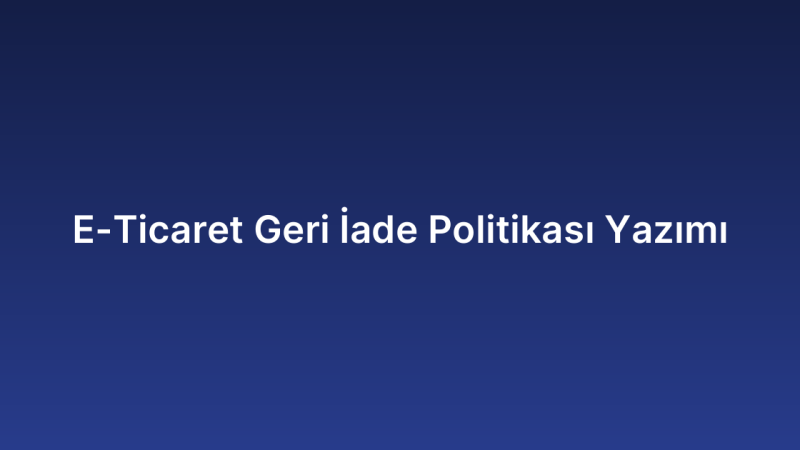 E-Ticaret Geri İade Politikası Yazımı