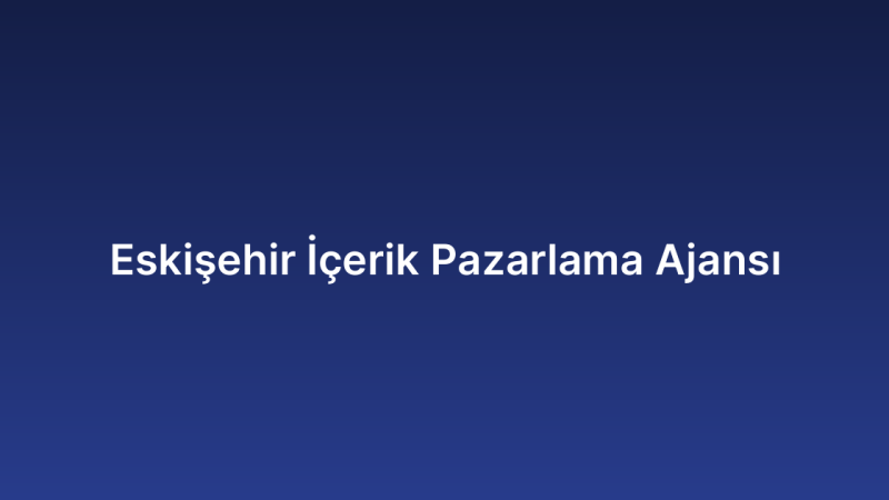 Eskişehir İçerik Pazarlama Ajansı