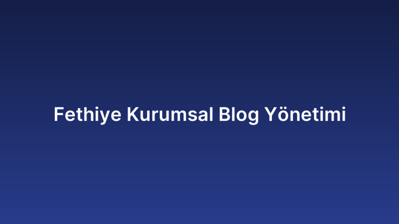 Fethiye Kurumsal Blog Yönetimi