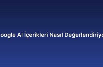 Google AI İçerikleri Nasıl Değerlendiriyor