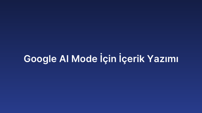 Google AI Mode İçin İçerik Yazımı