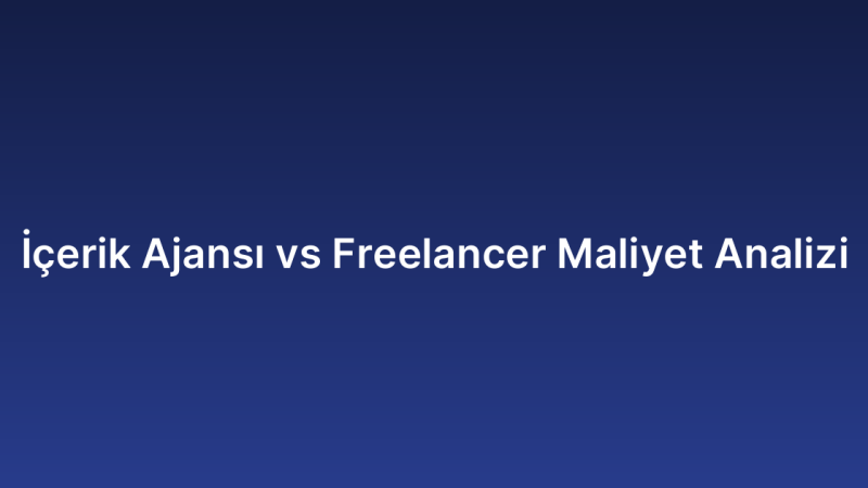 İçerik Ajansı vs Freelancer Maliyet Analizi