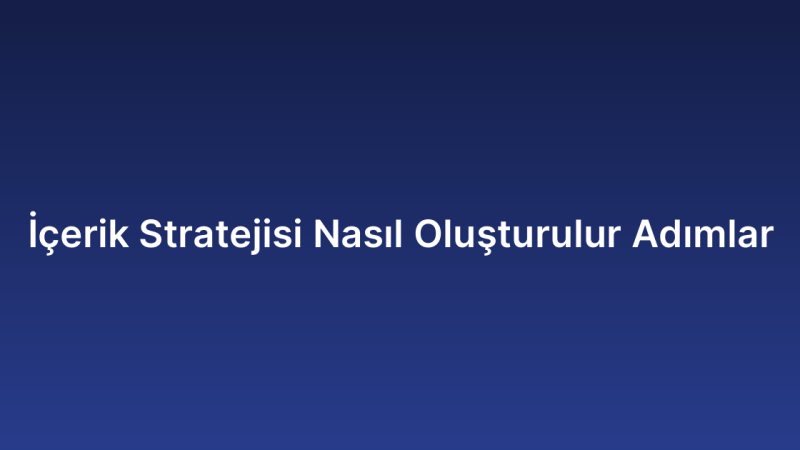 İçerik Stratejisi Nasıl Oluşturulur Adımlar