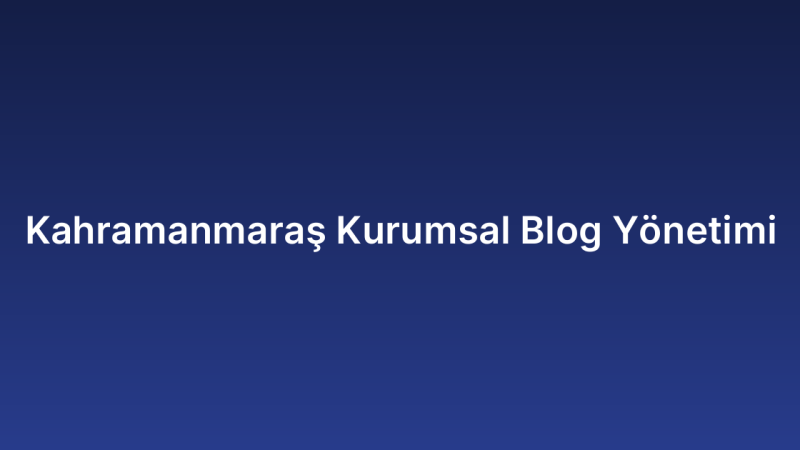 Kahramanmaraş Kurumsal Blog Yönetimi