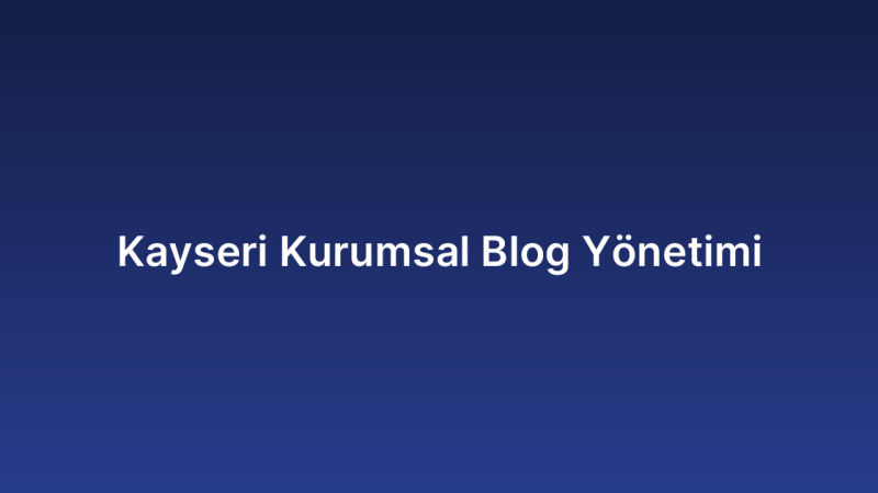 Kayseri Kurumsal Blog Yönetimi