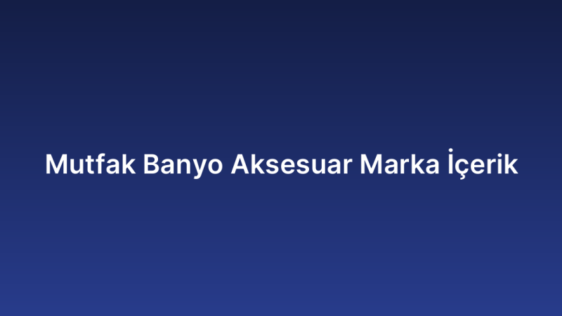 Mutfak Banyo Aksesuar Marka İçerik
