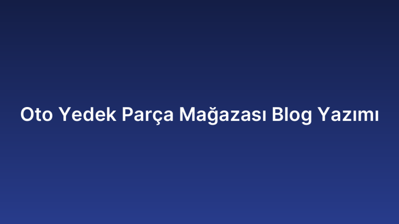 Oto Yedek Parça Mağazası Blog Yazımı