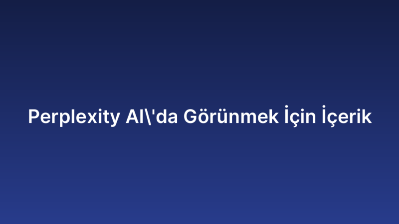 Perplexity AI’da Görünmek İçin İçerik