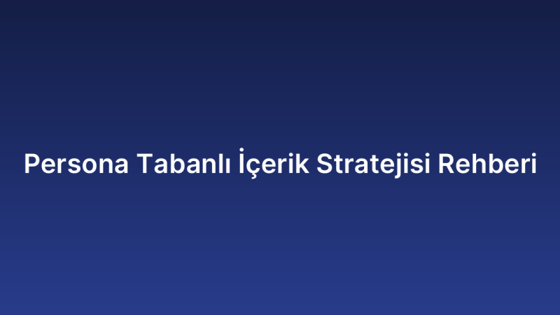 Persona Tabanlı İçerik Stratejisi Rehberi