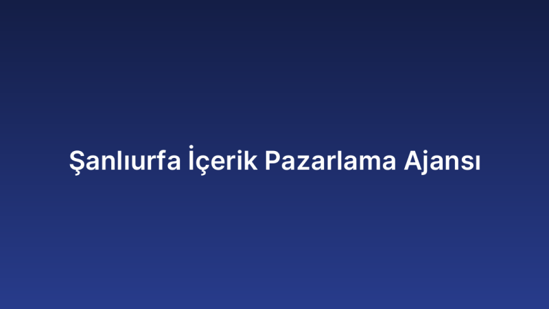 Şanlıurfa İçerik Pazarlama Ajansı