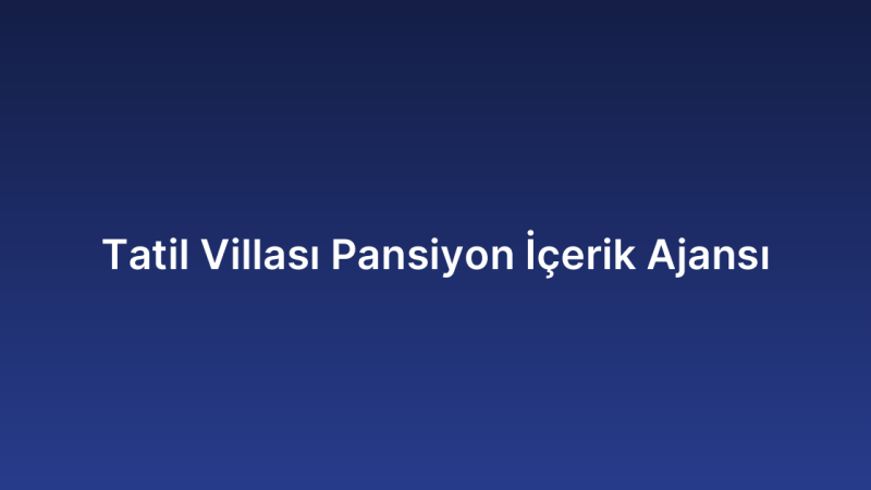 Tatil Villası Pansiyon İçerik Ajansı