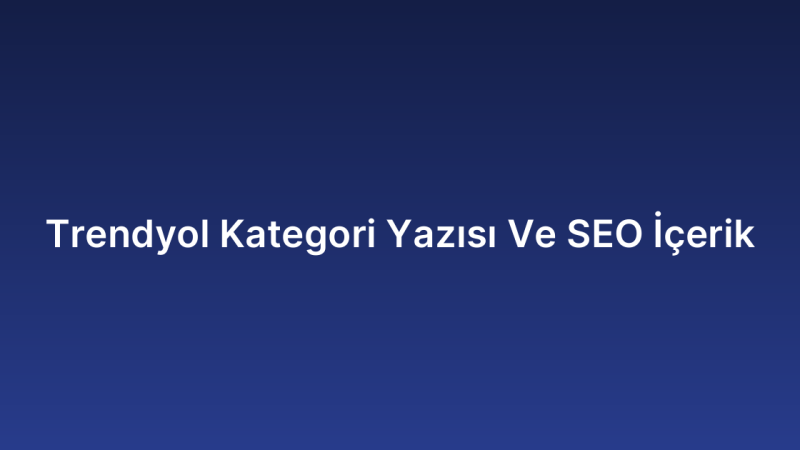 Trendyol Kategori Yazısı Ve SEO İçerik