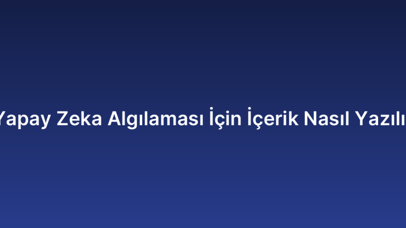 Yapay Zeka Algılaması İçin İçerik Nasıl Yazılır