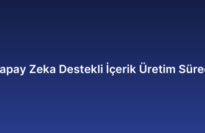 Yapay Zeka Destekli İçerik Üretim Süreci
